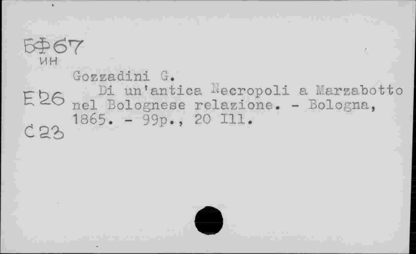 ﻿ин
Е£6
Gozzadini G.
Di un’antica ^ecropoli a Marzabotto nel Bolognese relazione. - Bologna, 1865. - 99p., 20 111.